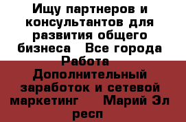 Ищу партнеров и консультантов для развития общего бизнеса - Все города Работа » Дополнительный заработок и сетевой маркетинг   . Марий Эл респ.